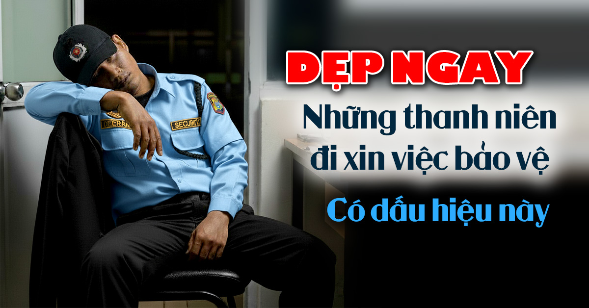 DẸP NGAY NHỮNG NHÂN VIÊN BẢO VỆ ĐI XIN VIỆC CÓ DẤU HIỆN NÀY