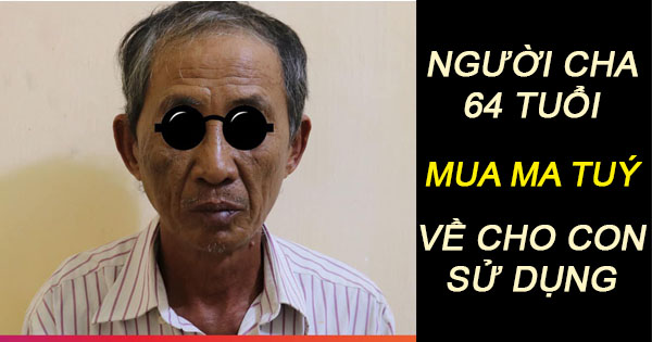 CẢM ĐỘNG TÌNH YÊU MÙ QUÁNG: Người cha 64 tuổi mua ma tuý về cho con trai sử dụng