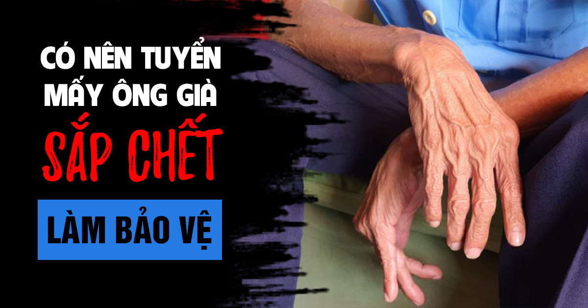 CÓ NÊN TUYỂN MẤY ÔNG GIÀ SẮP CHẾT LÀM BẢO VỆ?
