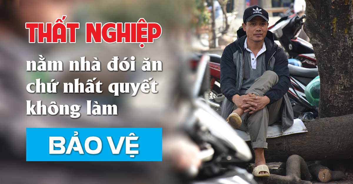 Thất nghiệp nằm nhà đói ăn chứ nhất quyết không làm BẢO VỆ