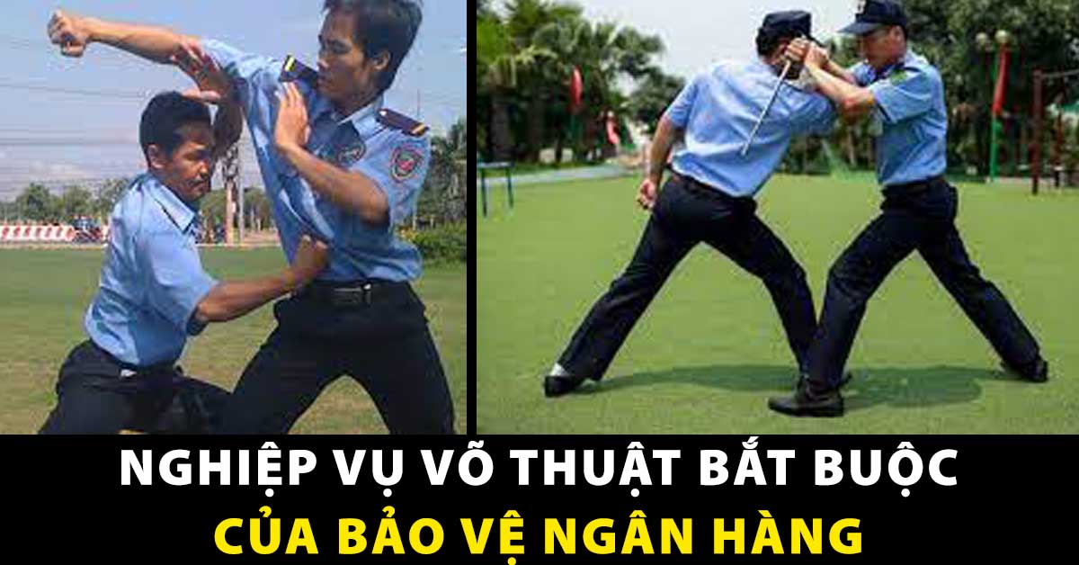NGHIỆP VỤ VÕ THUẬT BẮT BUỘC PHẢI CÓ CỦA BẢO VỆ NGÂN HÀNG